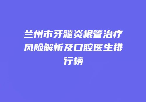 兰州市牙髓炎根管治疗风险解析及口腔医生排行榜
