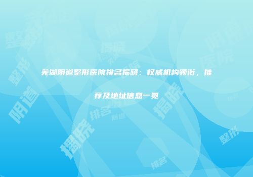 芜湖阴道整形医院排名揭晓：权威机构领衔，推荐及地址信息一览