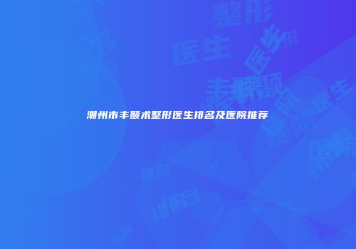潮州市丰颞术整形医生排名及医院推荐