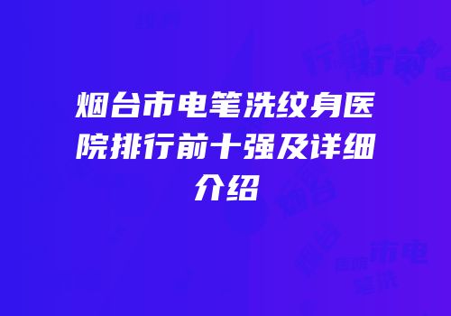 烟台市电笔洗纹身医院排行前十强及详细介绍