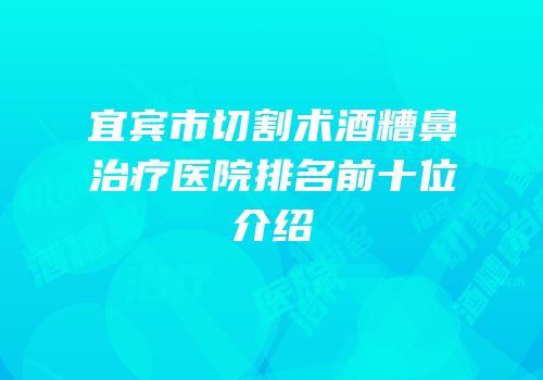 宜宾市切割术酒糟鼻治疗医院排名前十位介绍