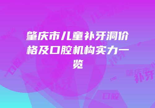 肇庆市儿童补牙洞价格及口腔机构实力一览