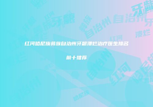 红河哈尼族彝族自治州牙龈溃烂治疗医生排名前十推荐