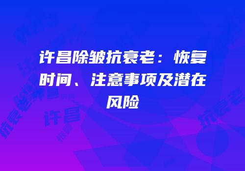 许昌除皱抗衰老：恢复时间、注意事项及潜在风险