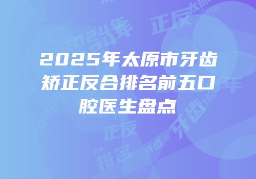 2025年太原市牙齿矫正反合排名前五口腔医生盘点