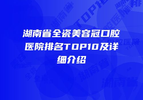 湖南省全瓷美容冠口腔医院排名TOP10及详细介绍