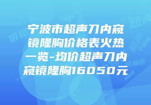 宁波市超声刀内窥镜隆胸价格表火热一览-均价超声刀内窥镜隆胸16050元
