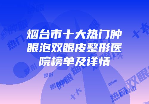 烟台市十大热门肿眼泡双眼皮整形医院榜单及详情