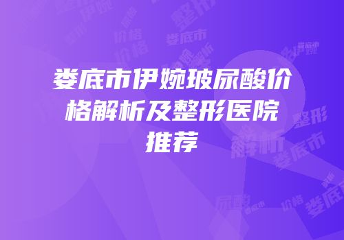 娄底市伊婉玻尿酸价格解析及整形医院推荐
