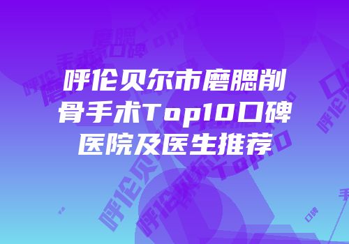 呼伦贝尔市磨腮削骨手术Top10口碑医院及医生推荐