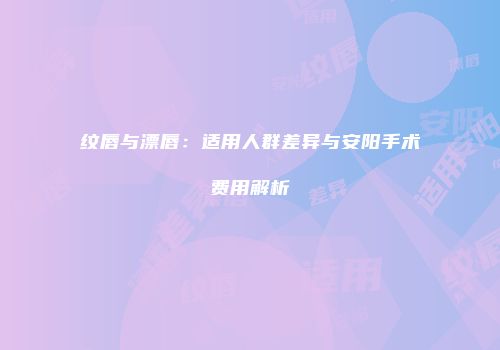 纹唇与漂唇：适用人群差异与安阳手术费用解析