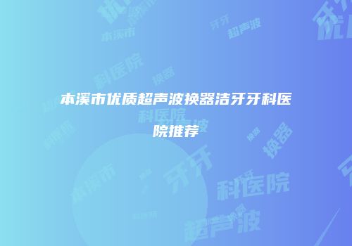 本溪市优质超声波换器洁牙牙科医院推荐