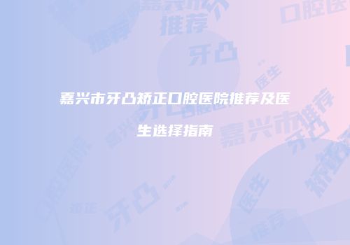 嘉兴市牙凸矫正口腔医院推荐及医生选择指南