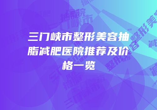 三门峡市整形美容抽脂减肥医院推荐及价格一览