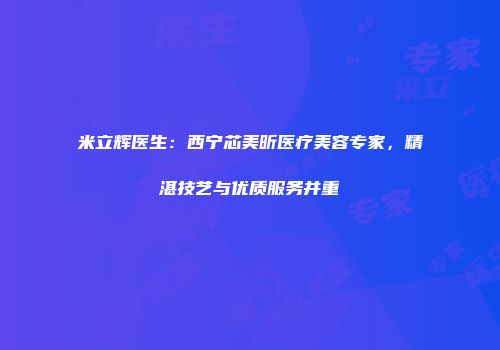 米立辉医生：西宁芯美昕医疗美容专家，精湛技艺与优质服务并重