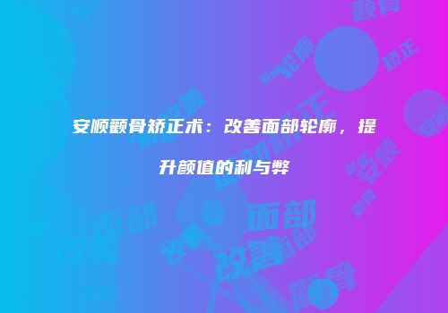 安顺颧骨矫正术：改善面部轮廓，提升颜值的利与弊