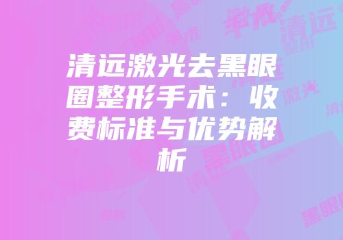 清远激光去黑眼圈整形手术：收费标准与优势解析