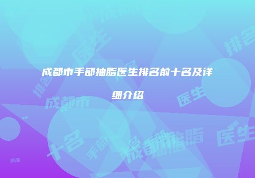 成都市手部抽脂医生排名前十名及详细介绍