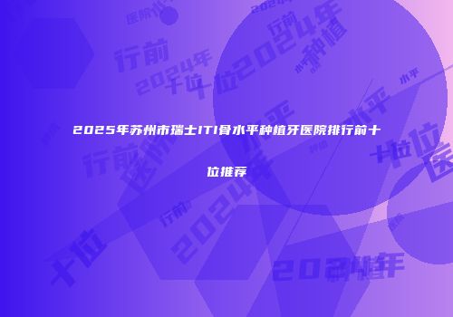 2025年苏州市瑞士ITI骨水平种植牙医院排行前十位推荐