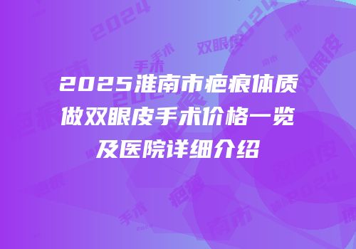 2025淮南市疤痕体质做双眼皮手术价格一览及医院详细介绍