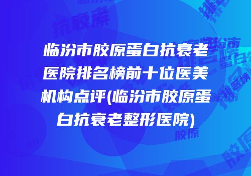 临汾市胶原蛋白抗衰老医院排名榜前十位医美机构点评(临汾市胶原蛋白抗衰老整形医院)