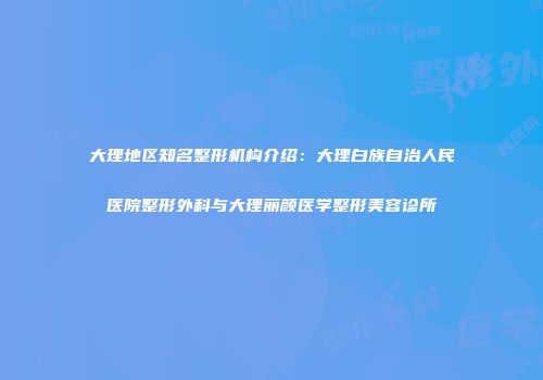大理地区知名整形机构介绍：大理白族自治人民医院整形外科与大理丽颜医学整形美容诊所