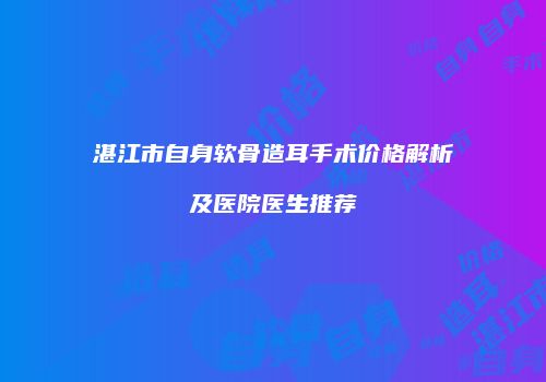湛江市自身软骨造耳手术价格解析及医院医生推荐