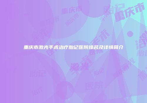 重庆市激光手术治疗胎记医院排名及详情简介