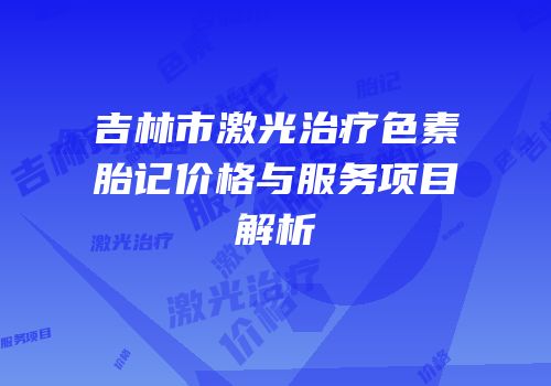 吉林市激光治疗色素胎记价格与服务项目解析