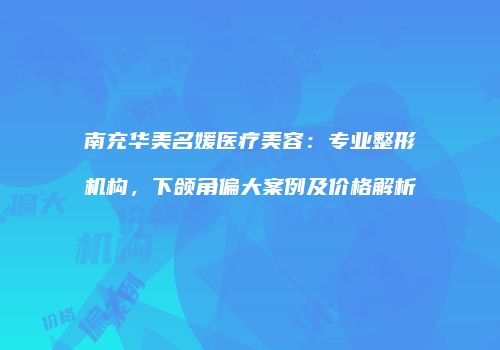 南充华美名媛医疗美容：专业整形机构，下颌角偏大案例及价格解析