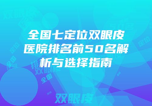 全国七定位双眼皮医院排名前50名解析与选择指南