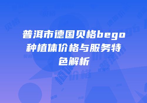 普洱市德国贝格bego种植体价格与服务特色解析
