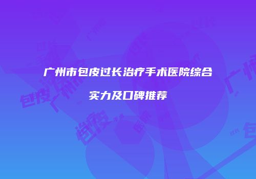 广州市包皮过长治疗手术医院综合实力及口碑推荐