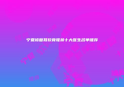 宁夏修复耳软骨隆鼻十大医生名单推荐