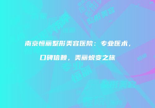 南京恒丽整形美容医院：专业医术，口碑信赖，美丽蜕变之旅