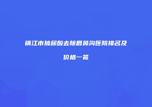 镇江市玻尿酸去除唇鼻沟医院排名及价格一览