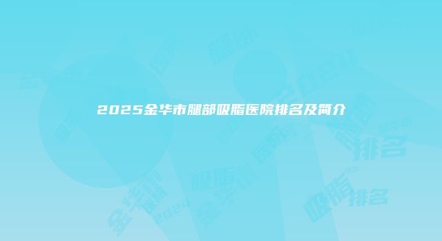 2025金华市腿部吸脂医院排名及简介