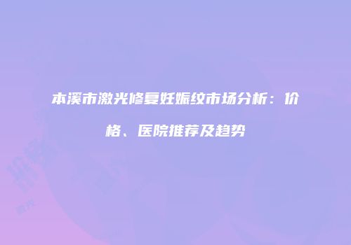 本溪市激光修复妊娠纹市场分析：价格、医院推荐及趋势