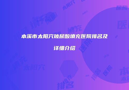 本溪市太阳穴玻尿酸填充医院排名及详细介绍
