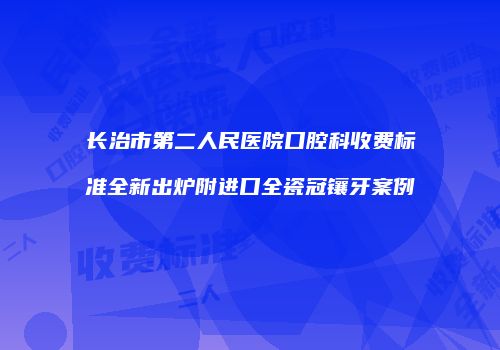 长治市第二人民医院口腔科收费标准全新出炉附进口全瓷冠镶牙案例