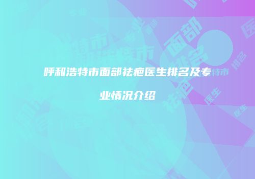 呼和浩特市面部祛疤医生排名及专业情况介绍
