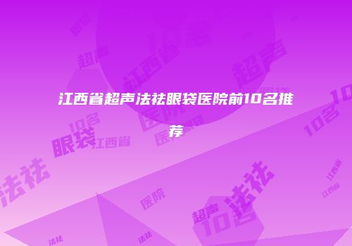 江西省超声法祛眼袋医院前10名推荐