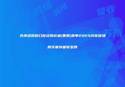 苏州缪润龄口腔诊所价格(费用)清单2025闪亮登场附牙根外吸收案例