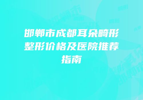 邯郸市成都耳朵畸形整形价格及医院推荐指南