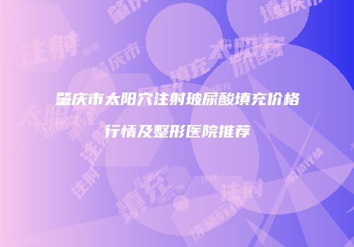 肇庆市太阳穴注射玻尿酸填充价格行情及整形医院推荐