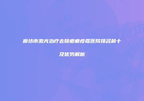 廊坊市激光治疗去除疤痕疙瘩医院排名前十及优势解析