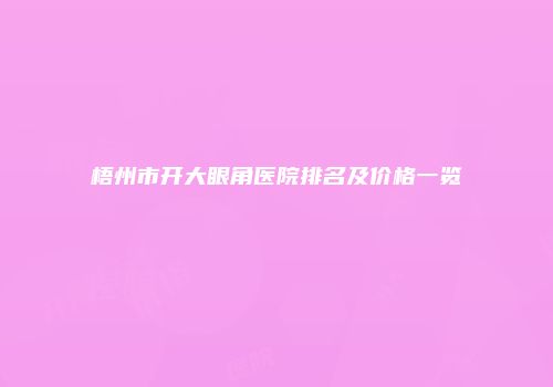 梧州市开大眼角医院排名及价格一览