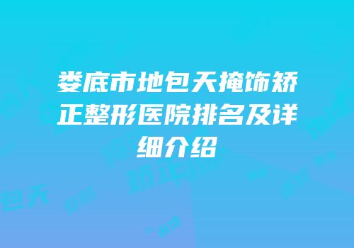 娄底市地包天掩饰矫正整形医院排名及详细介绍