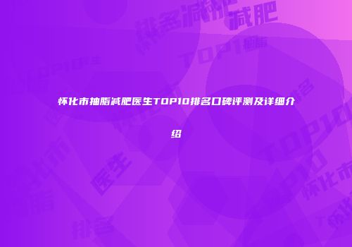 怀化市抽脂减肥医生TOP10排名口碑评测及详细介绍