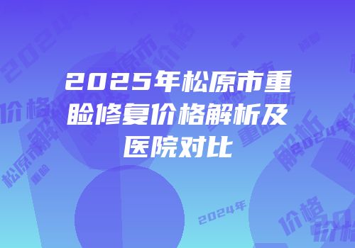 2025年松原市重睑修复价格解析及医院对比